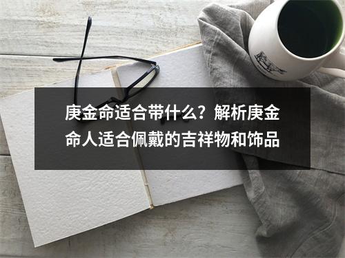 庚金命适合带什么？解析庚金命人适合佩戴的吉祥物和饰品