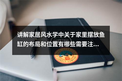 讲解家居风水学中关于家里摆放鱼缸的布局和位置有哪些需要注意的事项？