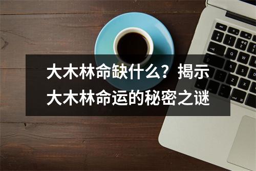 大木林命缺什么？揭示大木林命运的秘密之谜