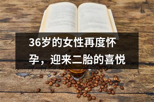 36岁的女性再度怀孕，迎来二胎的喜悦