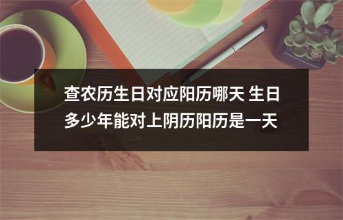 查农历生日对应阳历哪天 生日多少年能对上阴历阳历是一天