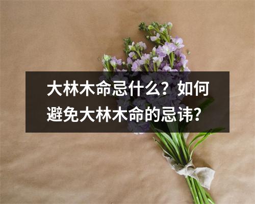 大林木命忌什么？如何避免大林木命的忌讳？