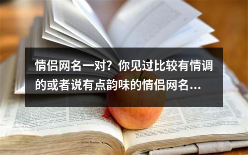 情侣网名一对？你见过比较有情调的或者说有点韵味的情侣网名是什么