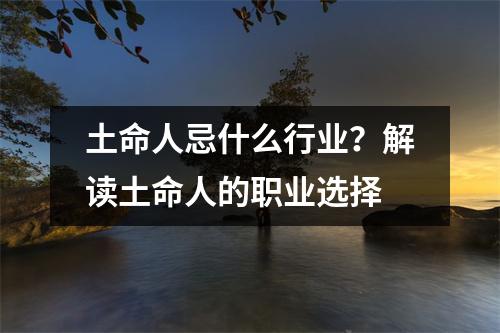 土命人忌什么行业？解读土命人的职业选择