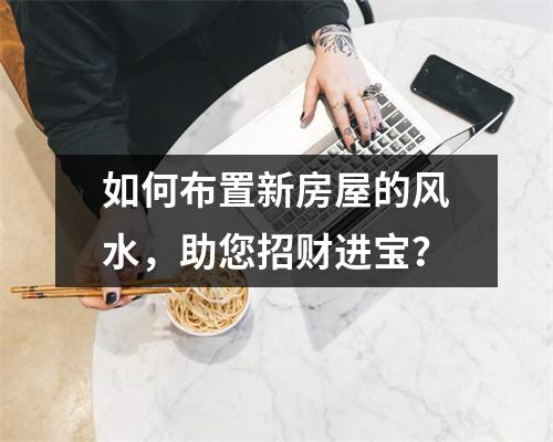 如何布置新房屋的风水，助您招财进宝？