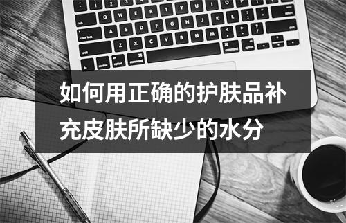 如何用正确的护肤品补充皮肤所缺少的水分