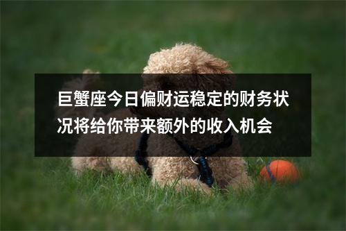 巨蟹座今日偏财运稳定的财务状况将给你带来额外的收入机会