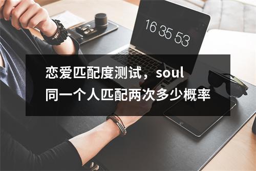 恋爱匹配度测试，soul同一个人匹配两次多少概率