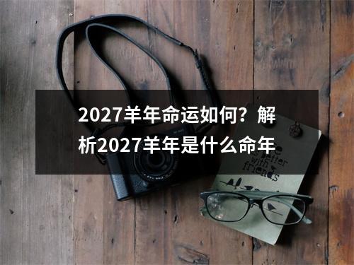 2027羊年命运如何？解析2027羊年是什么命年