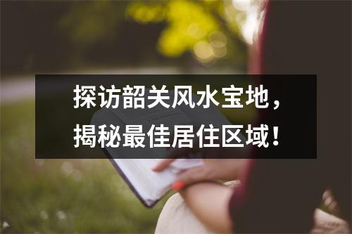 探访韶关风水宝地，揭秘最佳居住区域！