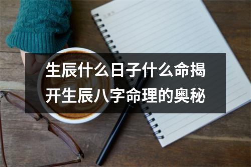 生辰什么日子什么命揭开生辰八字命理的奥秘