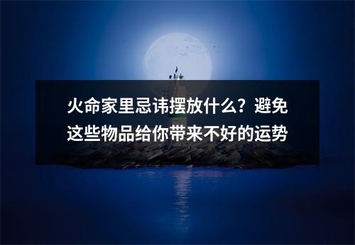 火命家里忌讳摆放什么？避免这些物品给你带来不好的运势