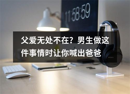 父爱无处不在？男生做这件事情时让你喊出爸爸