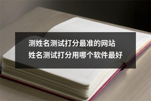 测姓名测试打分最准的网站 姓名测试打分用哪个软件最好