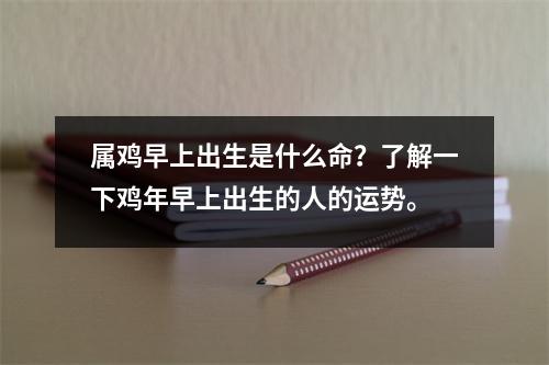 属鸡早上出生是什么命？了解一下鸡年早上出生的人的运势。