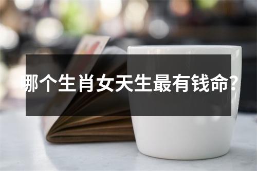 哪个生肖女天生最有钱命？