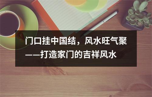 门口挂中国结，风水旺气聚——打造家门的吉祥风水