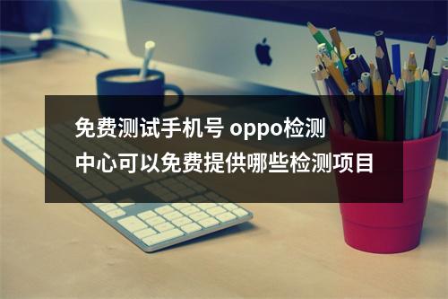 免费测试手机号 oppo检测中心可以免费提供哪些检测项目