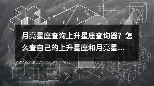 月亮星座查询上升星座查询器？怎么查自己的上升星座和月亮星座