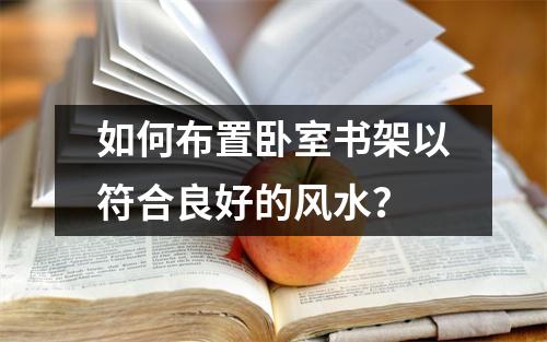 如何布置卧室书架以符合良好的风水？