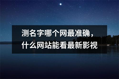测名字哪个网最准确，什么网站能看最新影视
