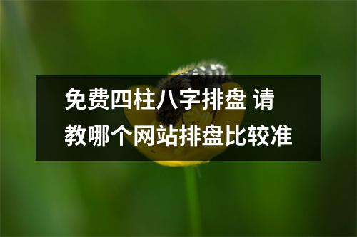 免费四柱八字排盘 请教哪个网站排盘比较准