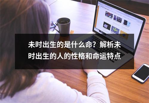 未时出生的是什么命？解析未时出生的人的性格和命运特点