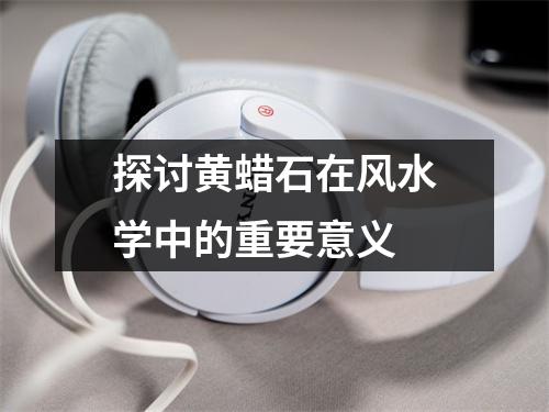 探讨黄蜡石在风水学中的重要意义