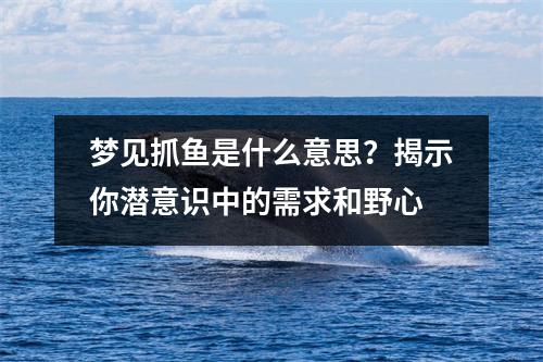 梦见抓鱼是什么意思？揭示你潜意识中的需求和野心