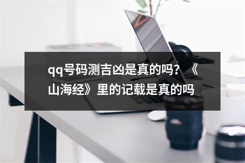 qq号码测吉凶是真的吗？《山海经》里的记载是真的吗