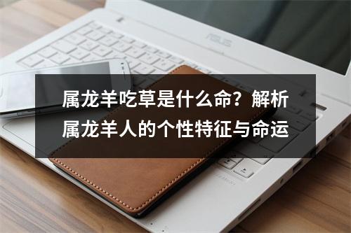 属龙羊吃草是什么命？解析属龙羊人的个性特征与命运