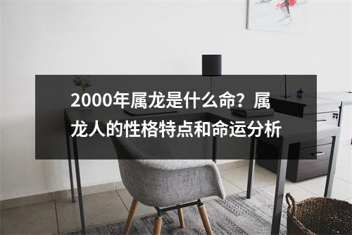 2000年属龙是什么命？属龙人的性格特点和命运分析