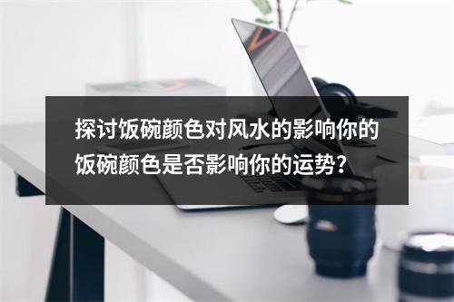 探讨饭碗颜色对风水的影响你的饭碗颜色是否影响你的运势？