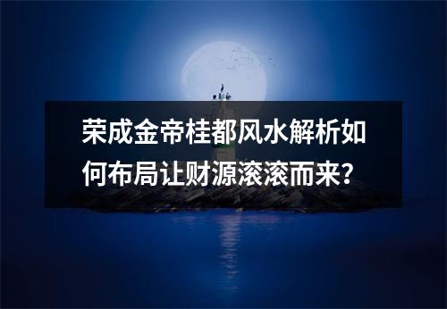 荣成金帝桂都风水解析如何布局让财源滚滚而来？