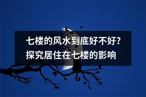 七楼的风水到底好不好？探究居住在七楼的影响