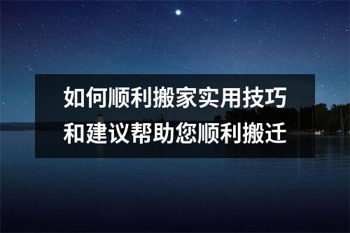 如何顺利搬家实用技巧和建议帮助您顺利搬迁