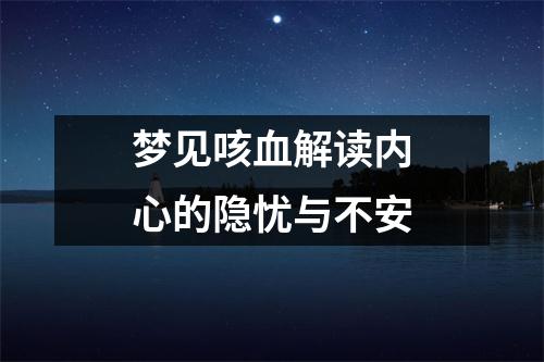 梦见咳血解读内心的隐忧与不安