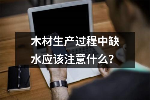 木材生产过程中缺水应该注意什么？