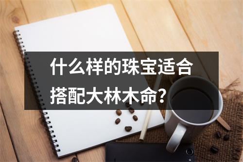 什么样的珠宝适合搭配大林木命？