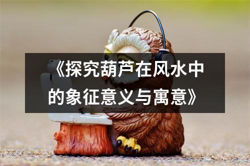 《探究葫芦在风水中的象征意义与寓意》