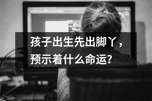 孩子出生先出脚丫，预示着什么命运？