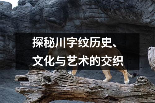 探秘川字纹历史、文化与艺术的交织