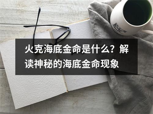 火克海底金命是什么？解读神秘的海底金命现象