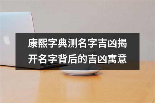 康熙字典测名字吉凶揭开名字背后的吉凶寓意