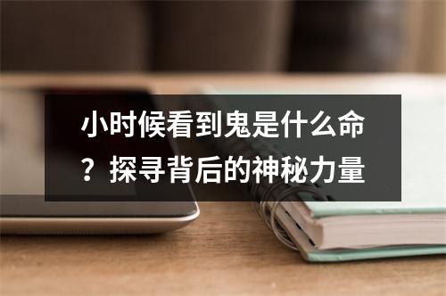 小时候看到鬼是什么命？探寻背后的神秘力量