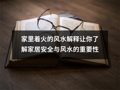 家里着火的风水解释让你了解家居安全与风水的重要性