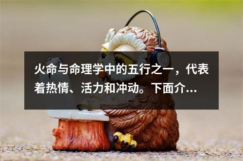 火命与命理学中的五行之一，代表着热情、活力和冲动。下面介绍一下火命都有什么特点。