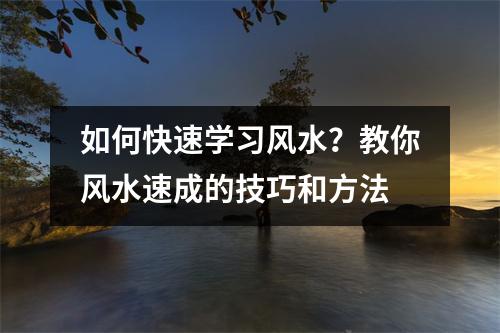 如何快速学习风水？教你风水速成的技巧和方法