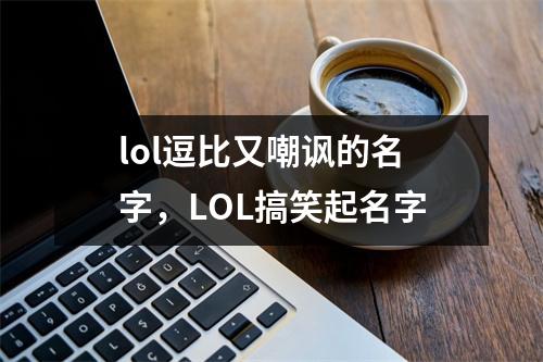 lol逗比又嘲讽的名字，LOL搞笑起名字