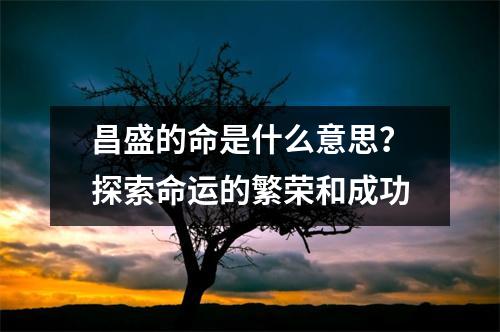 昌盛的命是什么意思？探索命运的繁荣和成功